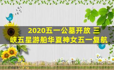 2020五一公墓开放 三峡五星游船华夏神女五一复航